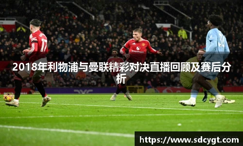 2018年利物浦与曼联精彩对决直播回顾及赛后分析